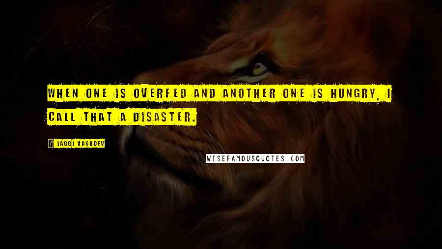 Jaggi Vasudev Quotes: When one is overfed and another one is hungry, I call that a disaster.