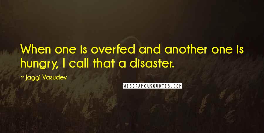 Jaggi Vasudev Quotes: When one is overfed and another one is hungry, I call that a disaster.