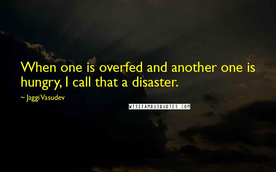 Jaggi Vasudev Quotes: When one is overfed and another one is hungry, I call that a disaster.