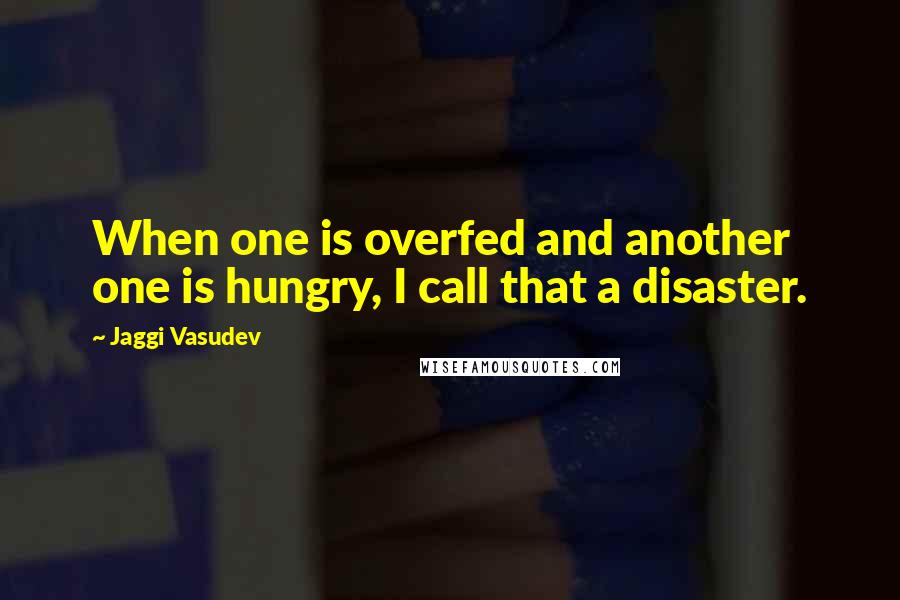 Jaggi Vasudev Quotes: When one is overfed and another one is hungry, I call that a disaster.