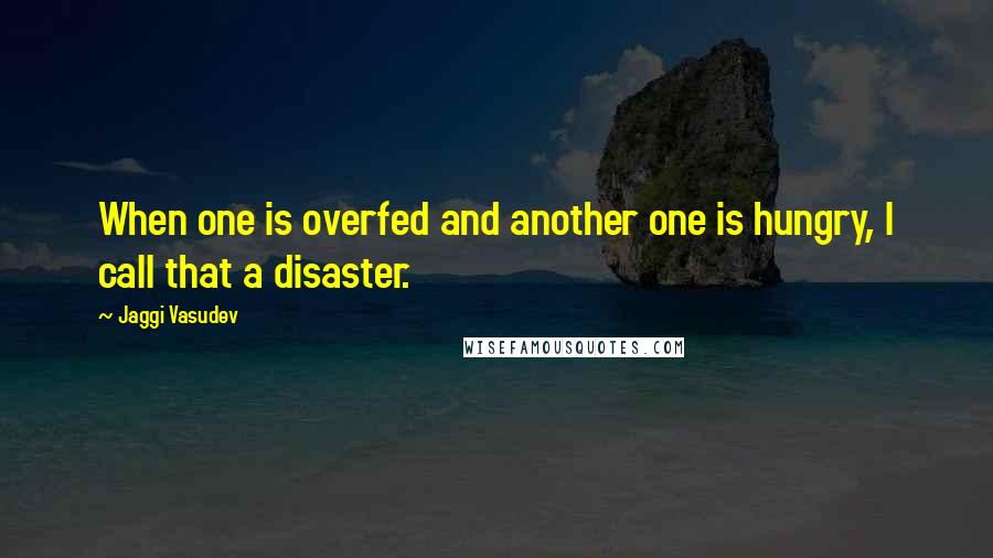 Jaggi Vasudev Quotes: When one is overfed and another one is hungry, I call that a disaster.