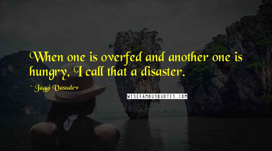 Jaggi Vasudev Quotes: When one is overfed and another one is hungry, I call that a disaster.