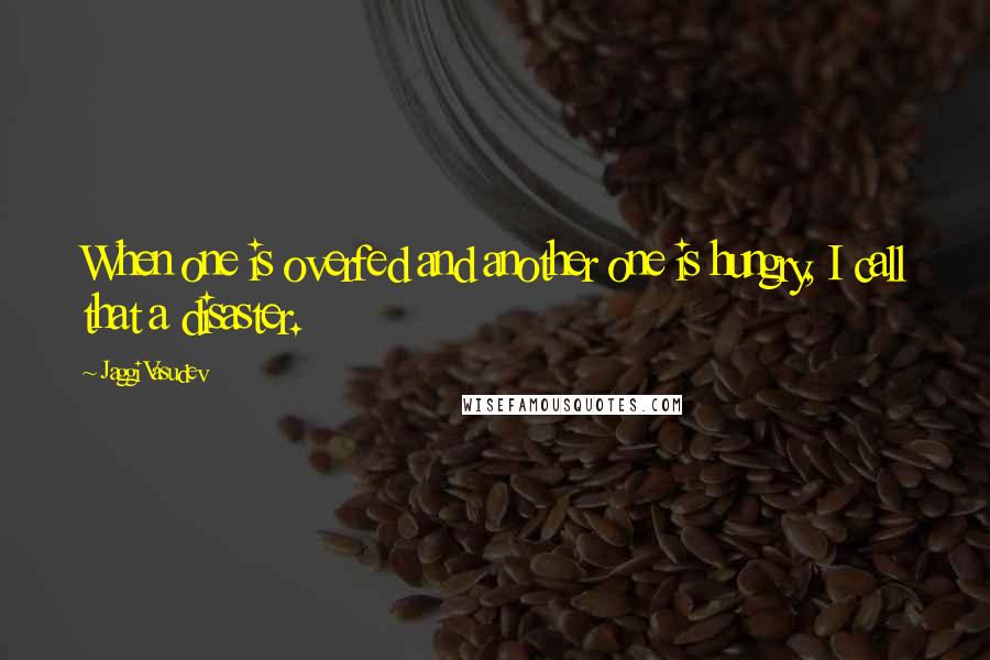 Jaggi Vasudev Quotes: When one is overfed and another one is hungry, I call that a disaster.