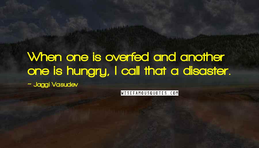 Jaggi Vasudev Quotes: When one is overfed and another one is hungry, I call that a disaster.