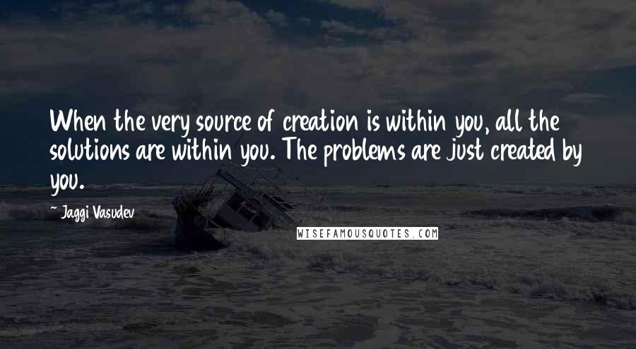 Jaggi Vasudev Quotes: When the very source of creation is within you, all the solutions are within you. The problems are just created by you.