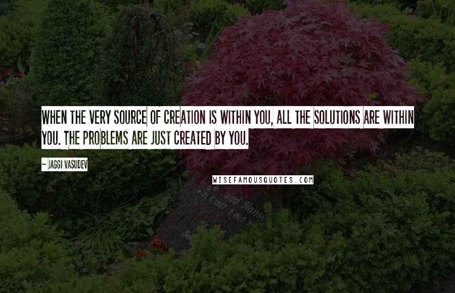 Jaggi Vasudev Quotes: When the very source of creation is within you, all the solutions are within you. The problems are just created by you.