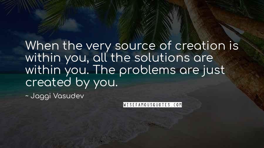 Jaggi Vasudev Quotes: When the very source of creation is within you, all the solutions are within you. The problems are just created by you.