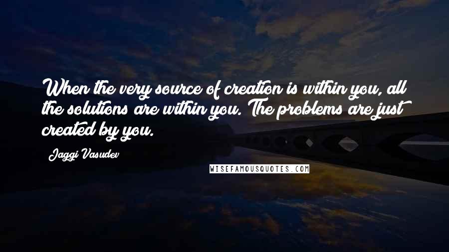 Jaggi Vasudev Quotes: When the very source of creation is within you, all the solutions are within you. The problems are just created by you.