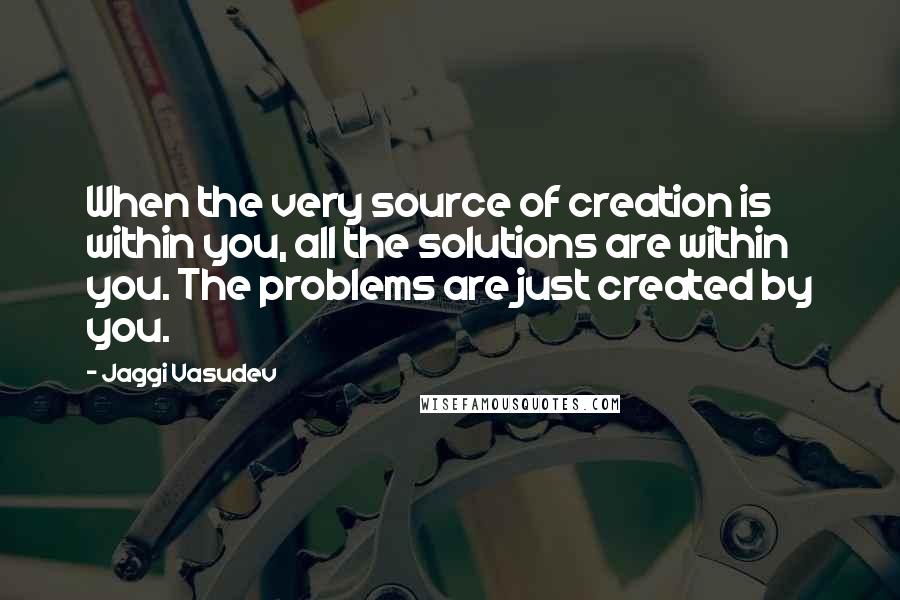 Jaggi Vasudev Quotes: When the very source of creation is within you, all the solutions are within you. The problems are just created by you.