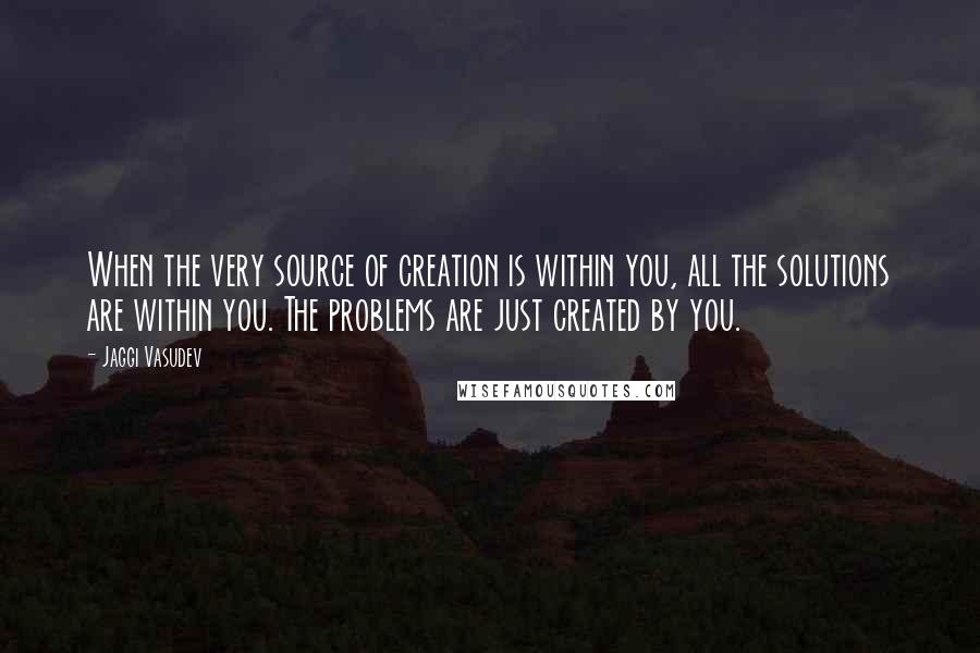 Jaggi Vasudev Quotes: When the very source of creation is within you, all the solutions are within you. The problems are just created by you.