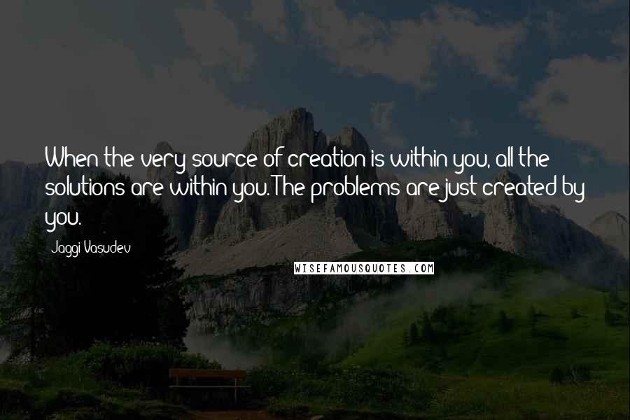 Jaggi Vasudev Quotes: When the very source of creation is within you, all the solutions are within you. The problems are just created by you.