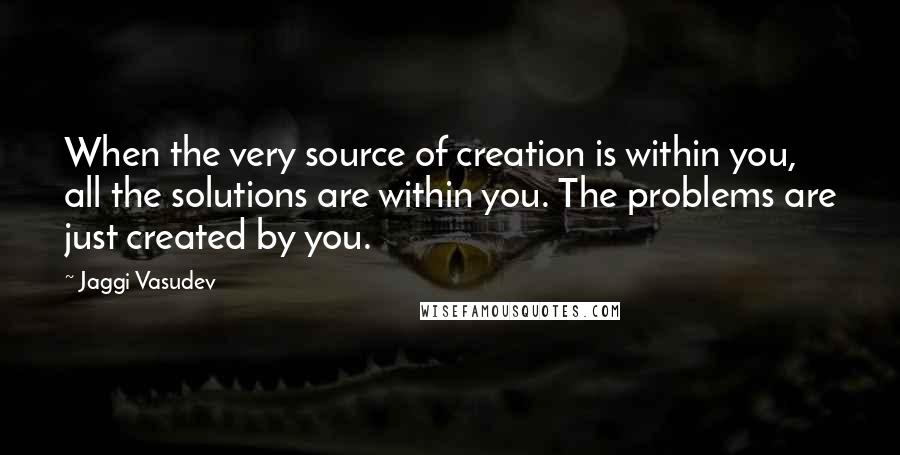 Jaggi Vasudev Quotes: When the very source of creation is within you, all the solutions are within you. The problems are just created by you.