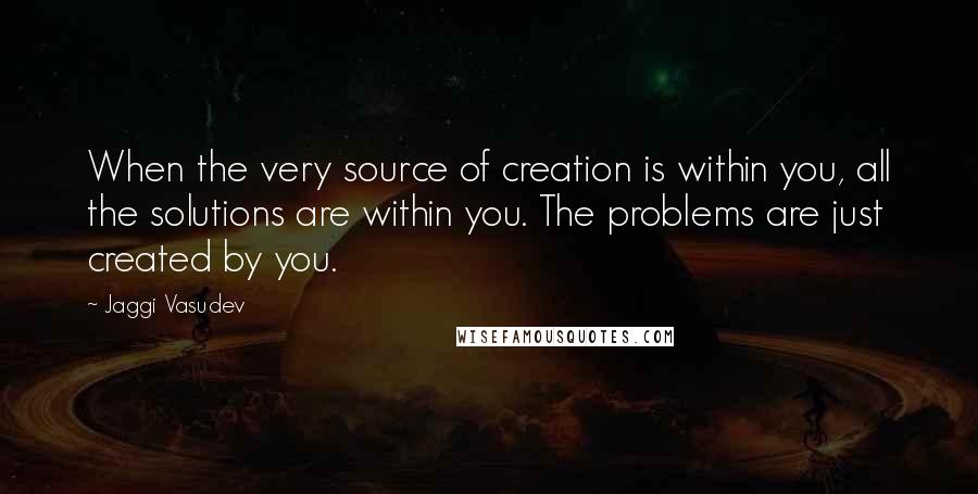 Jaggi Vasudev Quotes: When the very source of creation is within you, all the solutions are within you. The problems are just created by you.