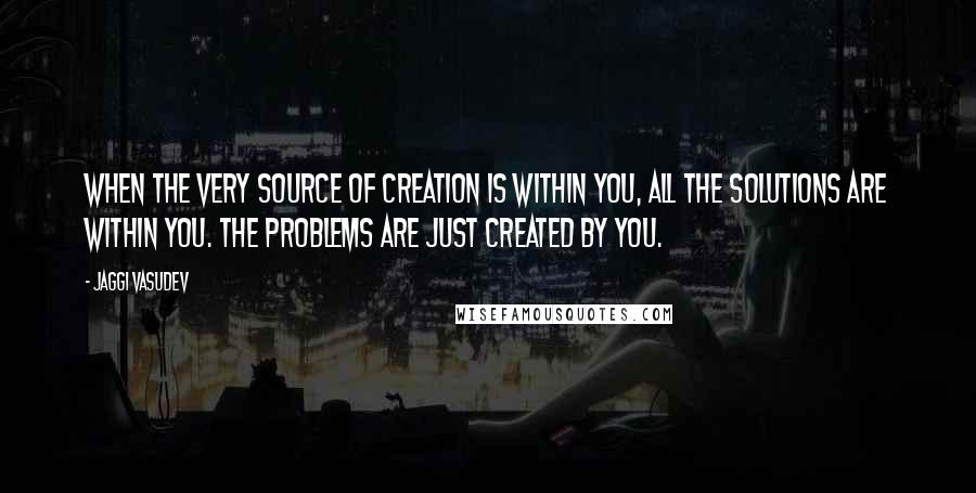 Jaggi Vasudev Quotes: When the very source of creation is within you, all the solutions are within you. The problems are just created by you.