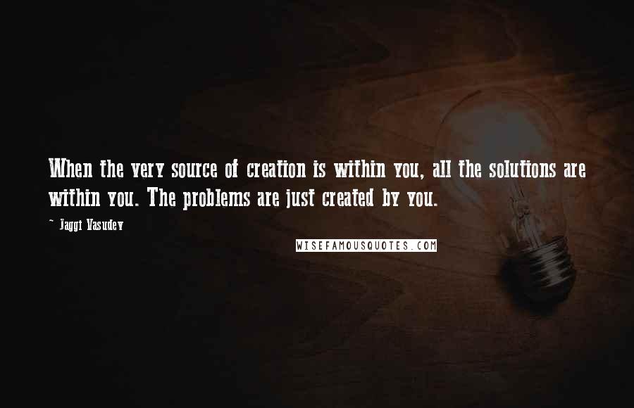 Jaggi Vasudev Quotes: When the very source of creation is within you, all the solutions are within you. The problems are just created by you.