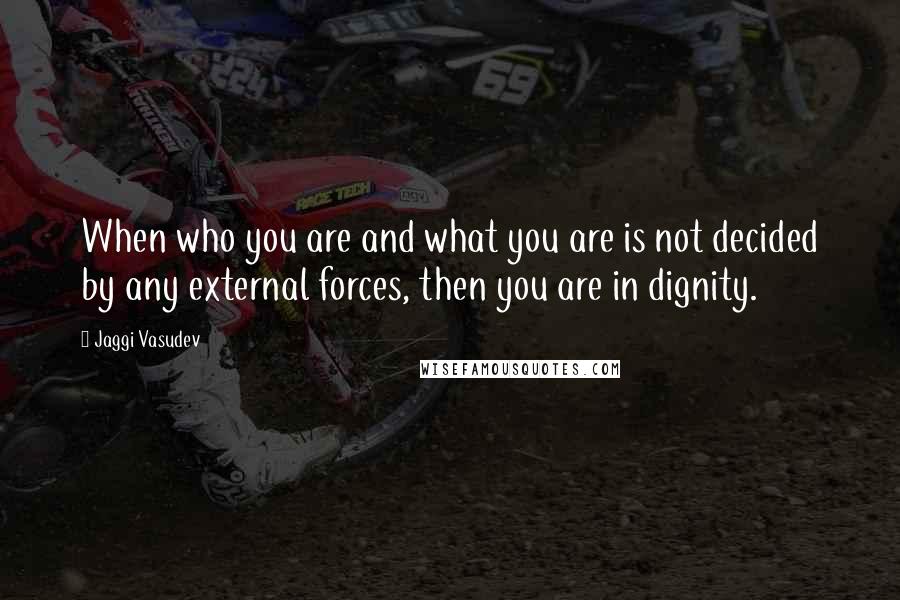 Jaggi Vasudev Quotes: When who you are and what you are is not decided by any external forces, then you are in dignity.