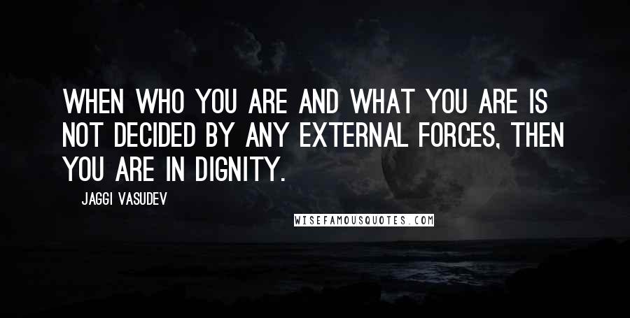 Jaggi Vasudev Quotes: When who you are and what you are is not decided by any external forces, then you are in dignity.