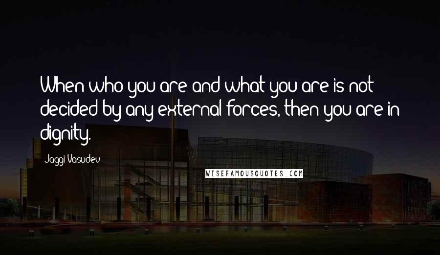 Jaggi Vasudev Quotes: When who you are and what you are is not decided by any external forces, then you are in dignity.