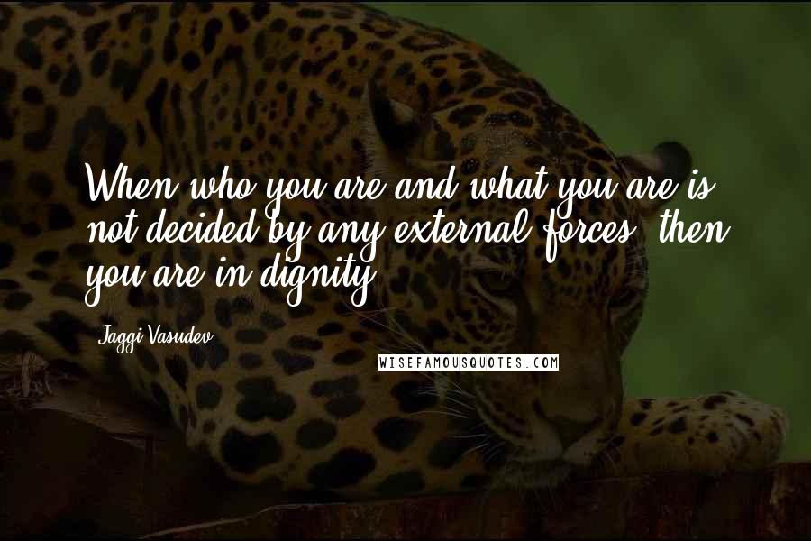 Jaggi Vasudev Quotes: When who you are and what you are is not decided by any external forces, then you are in dignity.