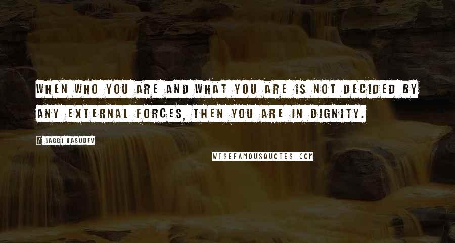 Jaggi Vasudev Quotes: When who you are and what you are is not decided by any external forces, then you are in dignity.