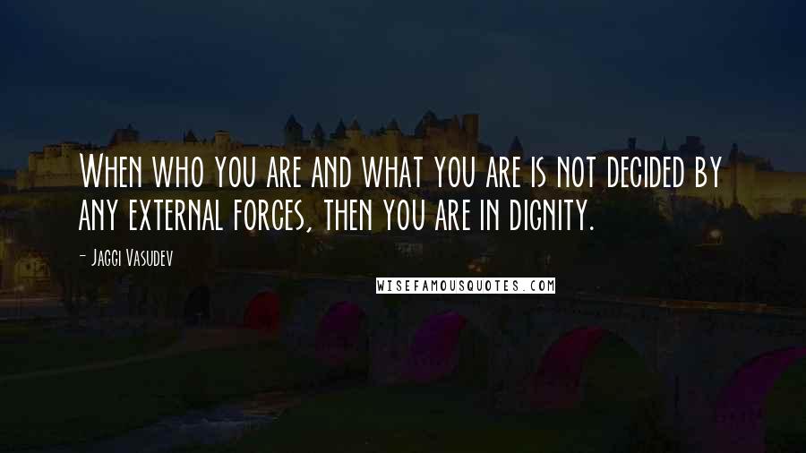 Jaggi Vasudev Quotes: When who you are and what you are is not decided by any external forces, then you are in dignity.