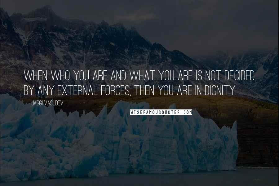 Jaggi Vasudev Quotes: When who you are and what you are is not decided by any external forces, then you are in dignity.