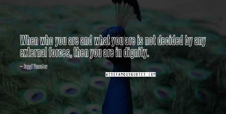 Jaggi Vasudev Quotes: When who you are and what you are is not decided by any external forces, then you are in dignity.