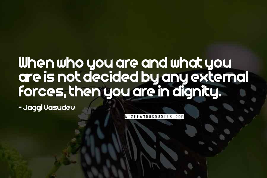 Jaggi Vasudev Quotes: When who you are and what you are is not decided by any external forces, then you are in dignity.