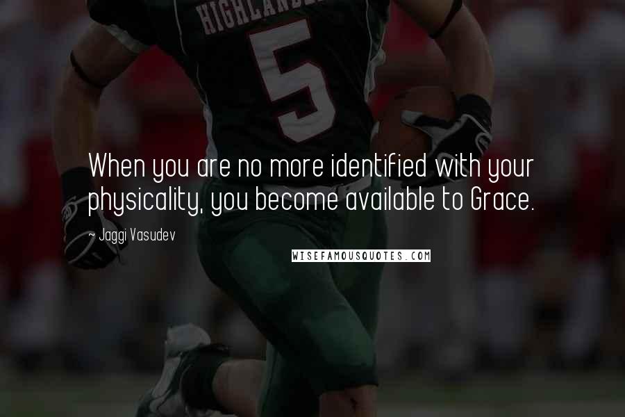 Jaggi Vasudev Quotes: When you are no more identified with your physicality, you become available to Grace.