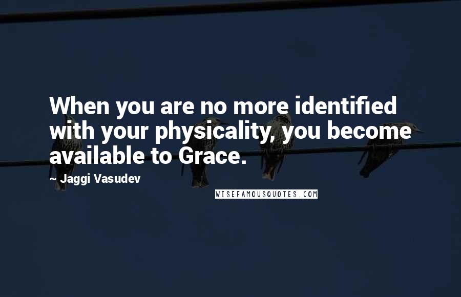 Jaggi Vasudev Quotes: When you are no more identified with your physicality, you become available to Grace.