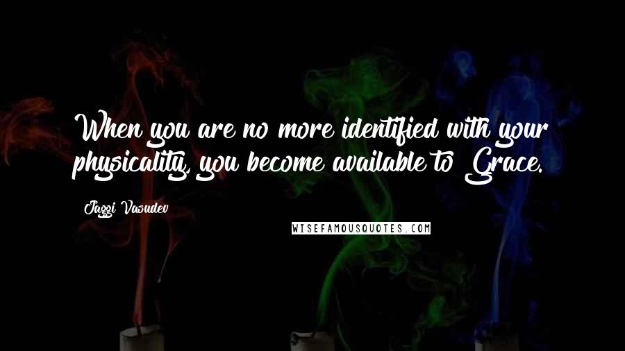 Jaggi Vasudev Quotes: When you are no more identified with your physicality, you become available to Grace.