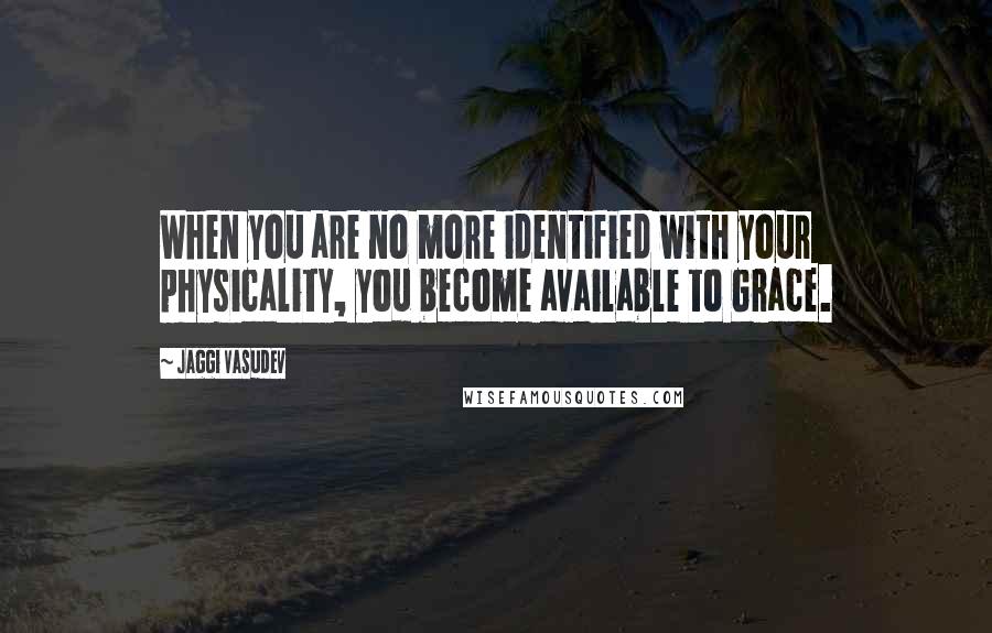 Jaggi Vasudev Quotes: When you are no more identified with your physicality, you become available to Grace.