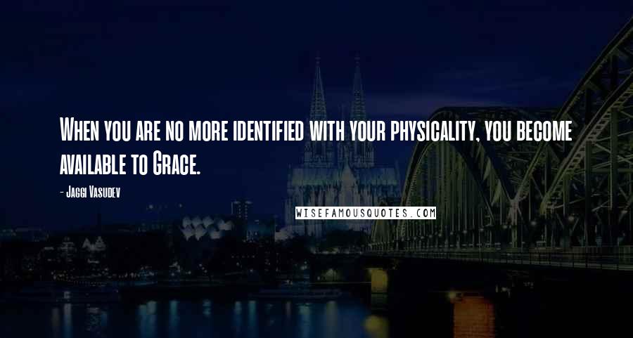 Jaggi Vasudev Quotes: When you are no more identified with your physicality, you become available to Grace.