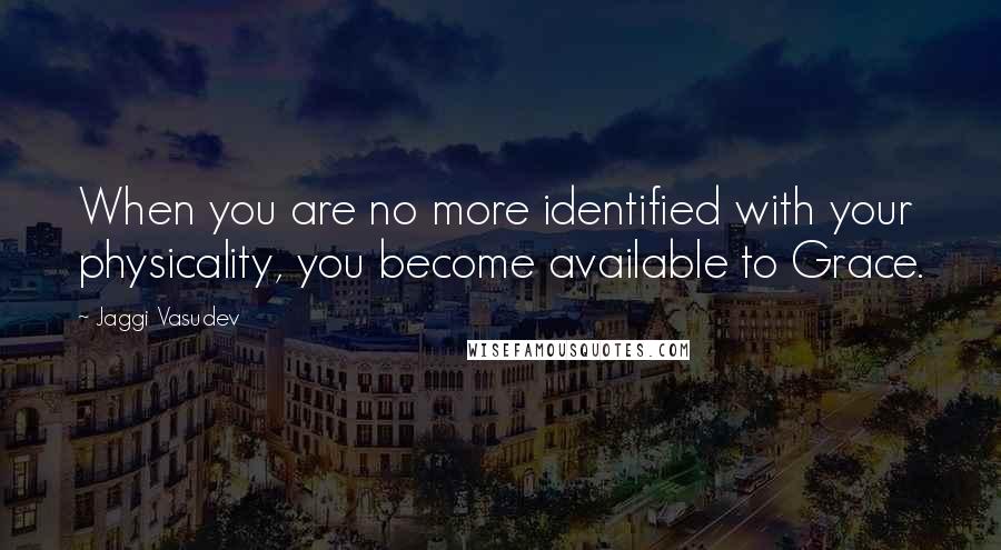 Jaggi Vasudev Quotes: When you are no more identified with your physicality, you become available to Grace.