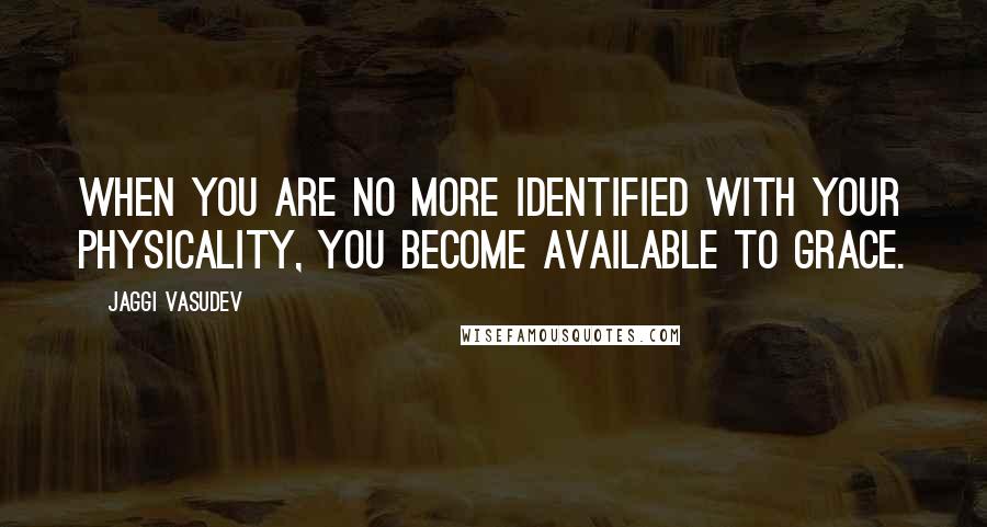 Jaggi Vasudev Quotes: When you are no more identified with your physicality, you become available to Grace.