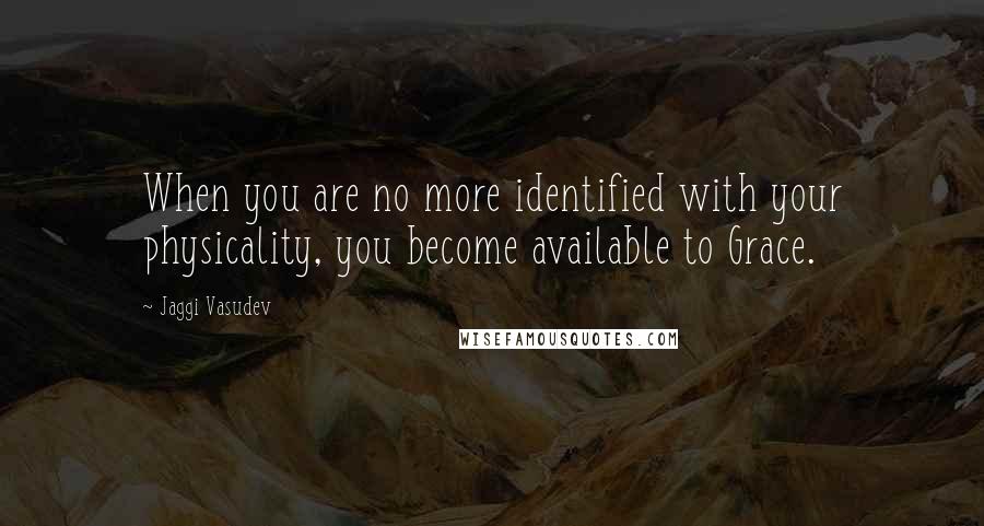 Jaggi Vasudev Quotes: When you are no more identified with your physicality, you become available to Grace.