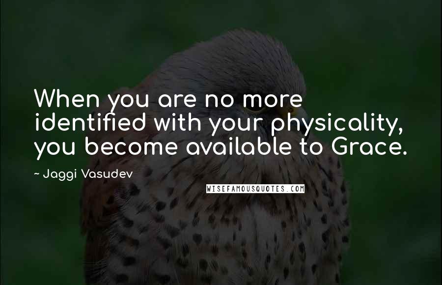 Jaggi Vasudev Quotes: When you are no more identified with your physicality, you become available to Grace.