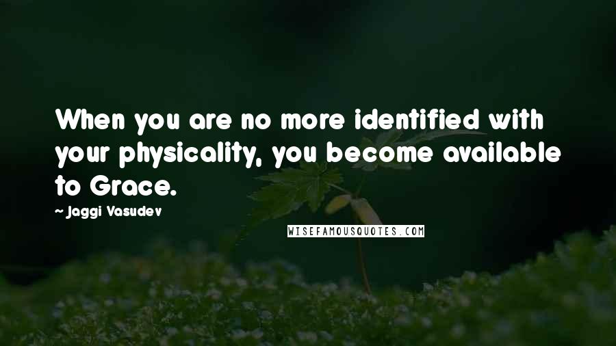 Jaggi Vasudev Quotes: When you are no more identified with your physicality, you become available to Grace.