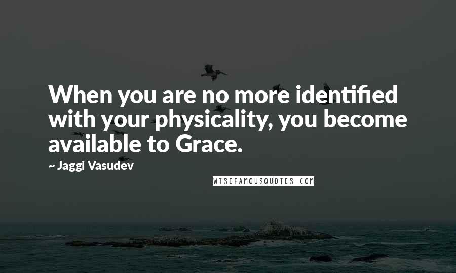 Jaggi Vasudev Quotes: When you are no more identified with your physicality, you become available to Grace.