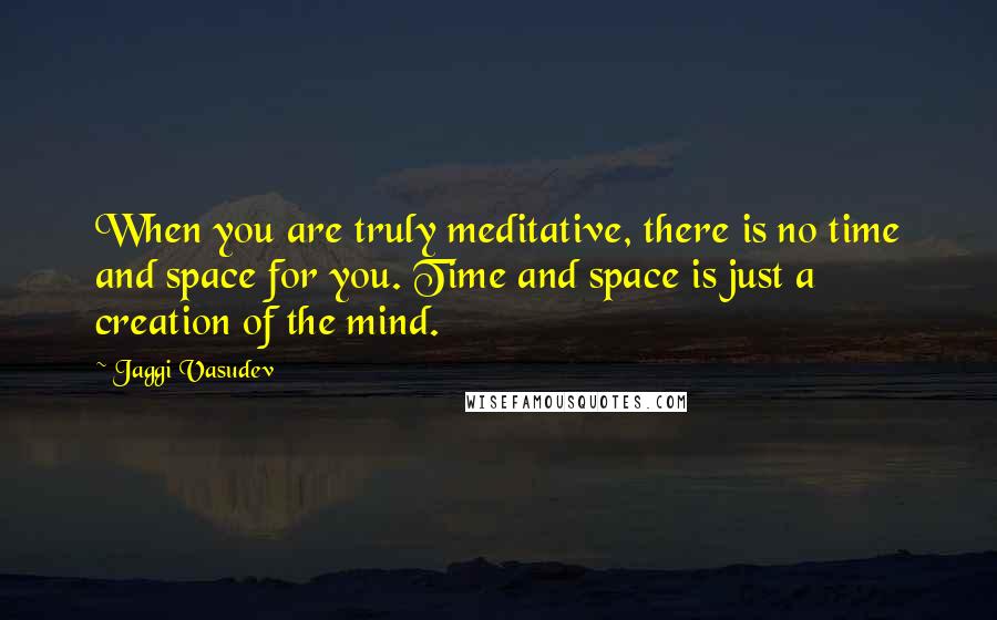 Jaggi Vasudev Quotes: When you are truly meditative, there is no time and space for you. Time and space is just a creation of the mind.