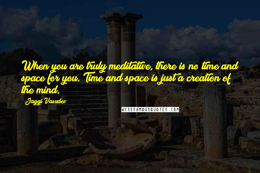 Jaggi Vasudev Quotes: When you are truly meditative, there is no time and space for you. Time and space is just a creation of the mind.