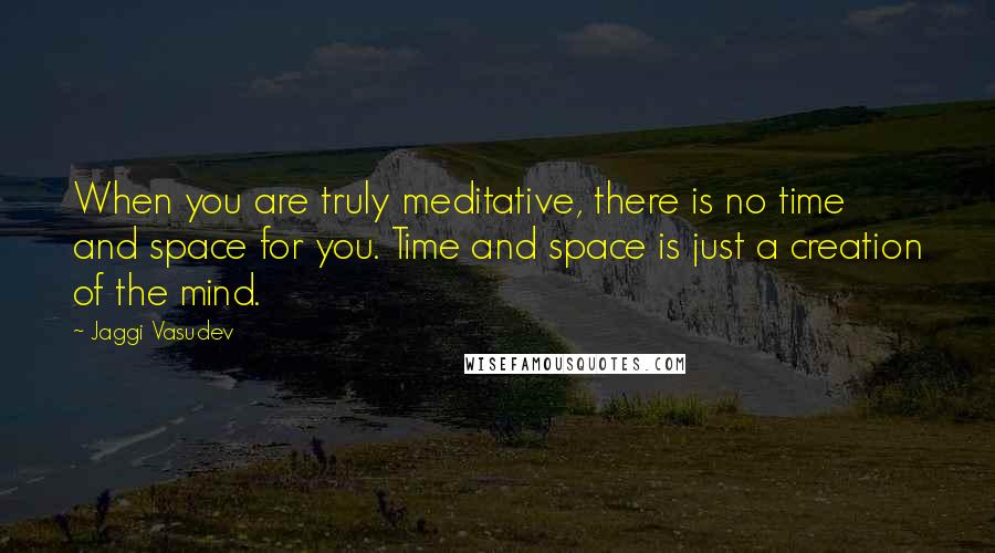 Jaggi Vasudev Quotes: When you are truly meditative, there is no time and space for you. Time and space is just a creation of the mind.