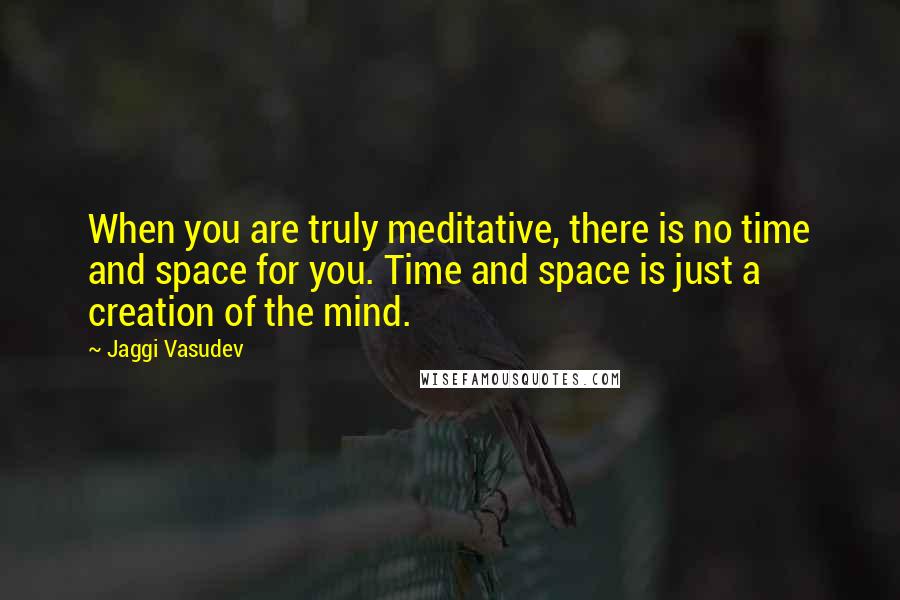 Jaggi Vasudev Quotes: When you are truly meditative, there is no time and space for you. Time and space is just a creation of the mind.