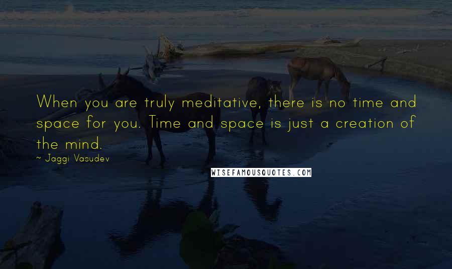 Jaggi Vasudev Quotes: When you are truly meditative, there is no time and space for you. Time and space is just a creation of the mind.