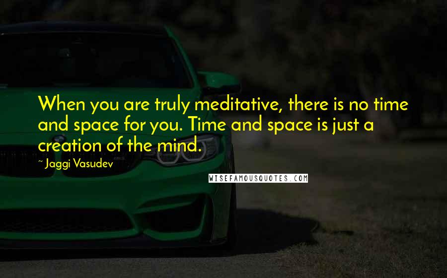 Jaggi Vasudev Quotes: When you are truly meditative, there is no time and space for you. Time and space is just a creation of the mind.