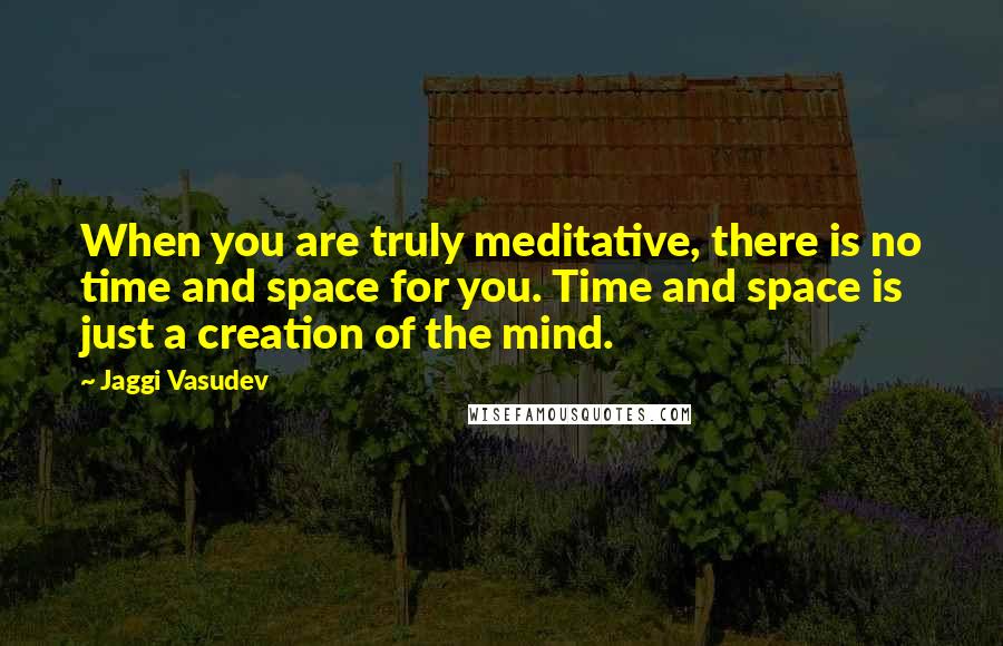 Jaggi Vasudev Quotes: When you are truly meditative, there is no time and space for you. Time and space is just a creation of the mind.