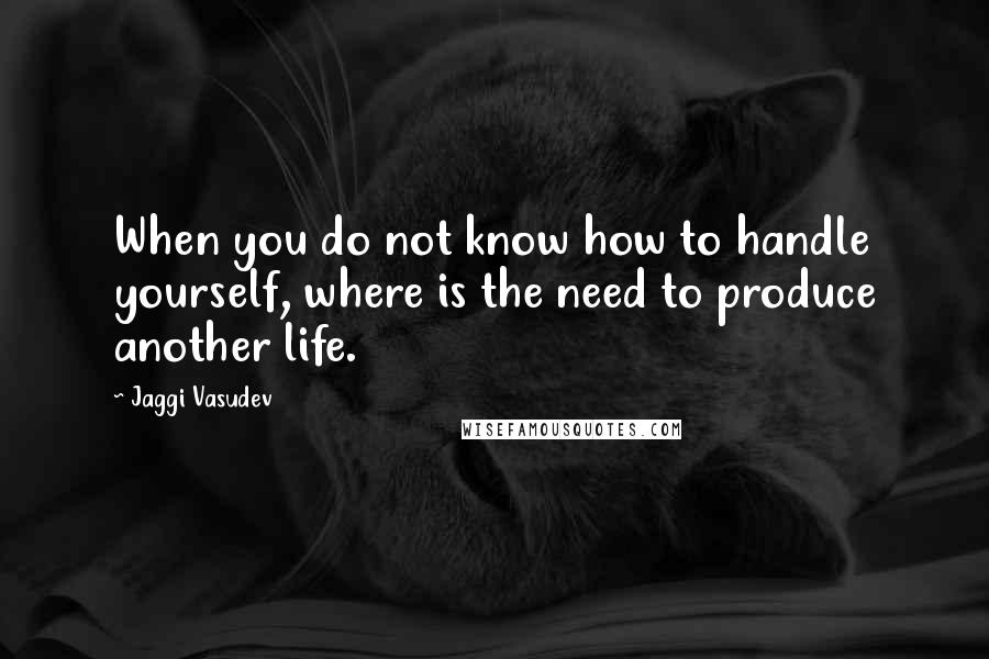 Jaggi Vasudev Quotes: When you do not know how to handle yourself, where is the need to produce another life.