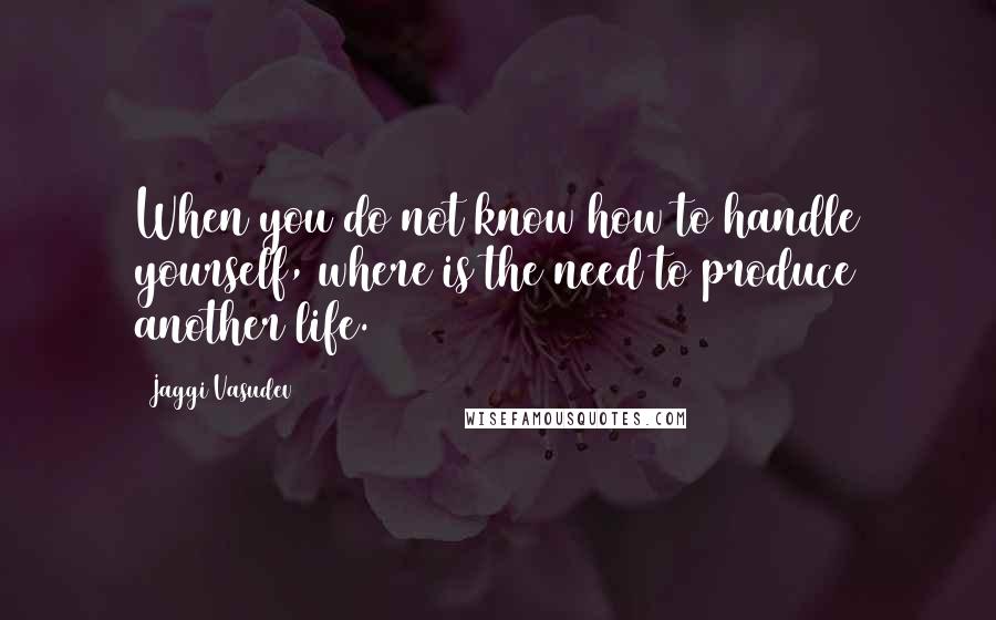 Jaggi Vasudev Quotes: When you do not know how to handle yourself, where is the need to produce another life.