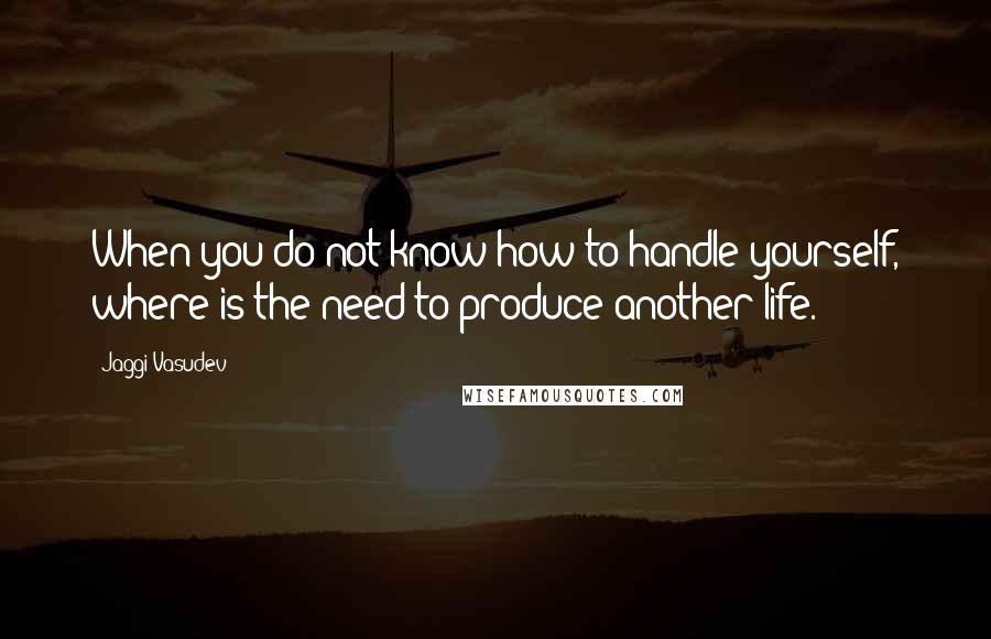 Jaggi Vasudev Quotes: When you do not know how to handle yourself, where is the need to produce another life.