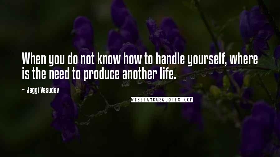 Jaggi Vasudev Quotes: When you do not know how to handle yourself, where is the need to produce another life.